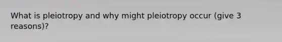 What is pleiotropy and why might pleiotropy occur (give 3 reasons)?