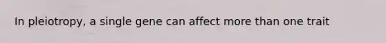 In pleiotropy, a single gene can affect <a href='https://www.questionai.com/knowledge/keWHlEPx42-more-than' class='anchor-knowledge'>more than</a> one trait