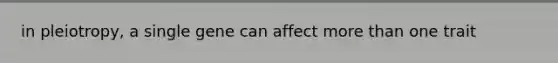 in pleiotropy, a single gene can affect more than one trait