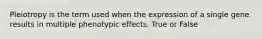 Pleiotropy is the term used when the expression of a single gene results in multiple phenotypic effects. True or False