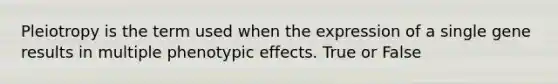 Pleiotropy is the term used when the expression of a single gene results in multiple phenotypic effects. True or False