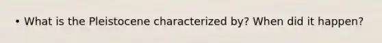 • What is the Pleistocene characterized by? When did it happen?