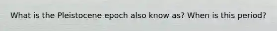What is the Pleistocene epoch also know as? When is this period?