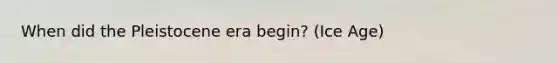 When did the Pleistocene era begin? (Ice Age)