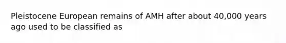 Pleistocene European remains of AMH after about 40,000 years ago used to be classified as