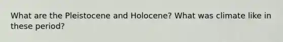 What are the Pleistocene and Holocene? What was climate like in these period?