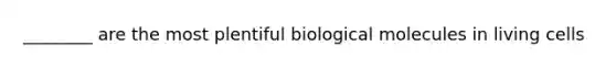 ________ are the most plentiful biological molecules in living cells