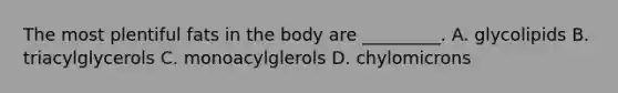 The most plentiful fats in the body are _________. A. glycolipids B. triacylglycerols C. monoacylglerols D. chylomicrons