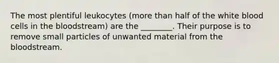 The most plentiful leukocytes (<a href='https://www.questionai.com/knowledge/keWHlEPx42-more-than' class='anchor-knowledge'>more than</a> half of the white blood cells in <a href='https://www.questionai.com/knowledge/k7oXMfj7lk-the-blood' class='anchor-knowledge'>the blood</a>stream) are the ________. Their purpose is to remove small particles of unwanted material from the bloodstream.