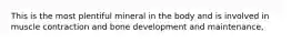 This is the most plentiful mineral in the body and is involved in muscle contraction and bone development and maintenance,