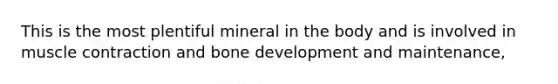 This is the most plentiful mineral in the body and is involved in muscle contraction and bone development and maintenance,