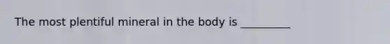 The most plentiful mineral in the body is _________