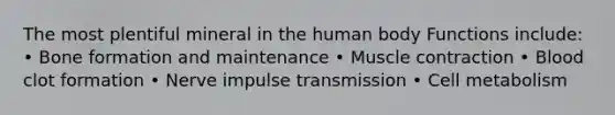 The most plentiful mineral in the human body Functions include: • Bone formation and maintenance • Muscle contraction • Blood clot formation • Nerve impulse transmission • Cell metabolism