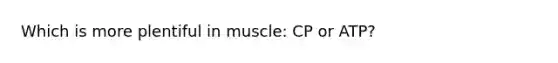 Which is more plentiful in muscle: CP or ATP?