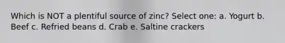 Which is NOT a plentiful source of zinc? Select one: a. Yogurt b. Beef c. Refried beans d. Crab e. Saltine crackers