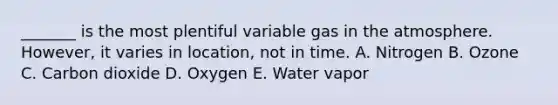 _______ is the most plentiful variable gas in the atmosphere. However, it varies in location, not in time. A. Nitrogen B. Ozone C. Carbon dioxide D. Oxygen E. Water vapor