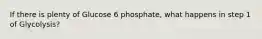 If there is plenty of Glucose 6 phosphate, what happens in step 1 of Glycolysis?