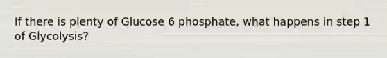 If there is plenty of Glucose 6 phosphate, what happens in step 1 of Glycolysis?