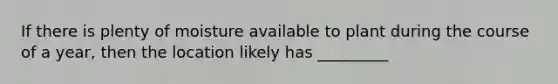 If there is plenty of moisture available to plant during the course of a year, then the location likely has _________
