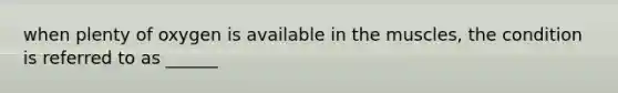 when plenty of oxygen is available in the muscles, the condition is referred to as ______