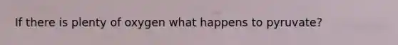 If there is plenty of oxygen what happens to pyruvate?