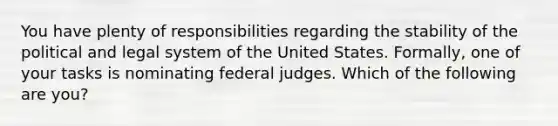 You have plenty of responsibilities regarding the stability of the political and legal system of the United States. Formally, one of your tasks is nominating federal judges. Which of the following are you?