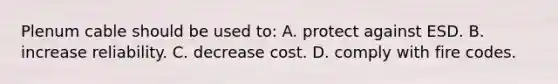 Plenum cable should be used to: A. protect against ESD. B. increase reliability. C. decrease cost. D. comply with fire codes.