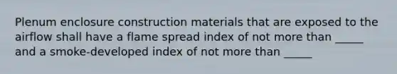 Plenum enclosure construction materials that are exposed to the airflow shall have a flame spread index of not more than _____ and a smoke-developed index of not more than _____