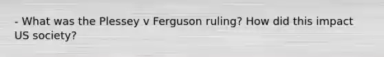 - What was the Plessey v Ferguson ruling? How did this impact US society?