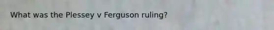 What was the Plessey v Ferguson ruling?