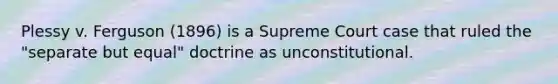 Plessy v. Ferguson (1896) is a Supreme Court case that ruled the "separate but equal" doctrine as unconstitutional.