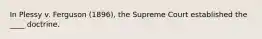 In Plessy v. Ferguson (1896), the Supreme Court established the ____ doctrine.