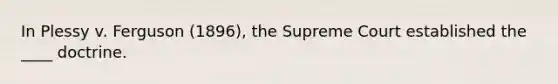 In Plessy v. Ferguson (1896), the Supreme Court established the ____ doctrine.