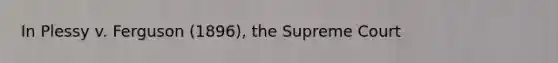 In Plessy v. Ferguson (1896), the Supreme Court