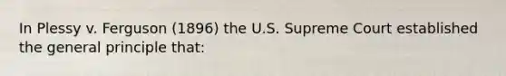 In Plessy v. Ferguson (1896) the U.S. Supreme Court established the general principle that: