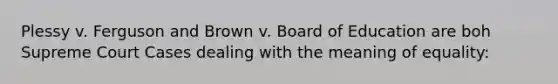 Plessy v. Ferguson and Brown v. Board of Education are boh Supreme Court Cases dealing with the meaning of equality: