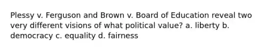 Plessy v. Ferguson and Brown v. Board of Education reveal two very different visions of what political value? a. liberty b. democracy c. equality d. fairness