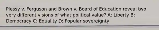 Plessy v. Ferguson and Brown v. Board of Education reveal two very different visions of what political value? A: Liberty B: Democracy C: Equality D: Popular sovereignty