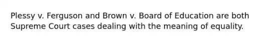 Plessy v. Ferguson and Brown v. Board of Education are both Supreme Court cases dealing with the meaning of equality.