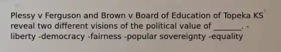 Plessy v Ferguson and Brown v Board of Education of Topeka KS reveal two different visions of the political value of _______. -liberty -democracy -fairness -popular sovereignty -equality