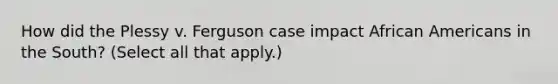 How did the Plessy v. Ferguson case impact African Americans in the South? (Select all that apply.)