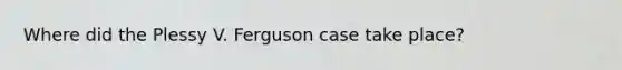 Where did the Plessy V. Ferguson case take place?