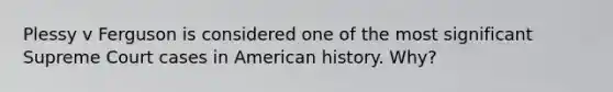 Plessy v Ferguson is considered one of the most significant Supreme Court cases in American history. Why?