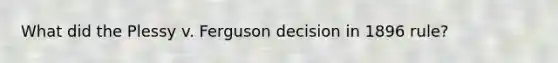 What did the Plessy v. Ferguson decision in 1896 rule?