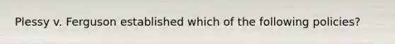 Plessy v. Ferguson established which of the following policies?