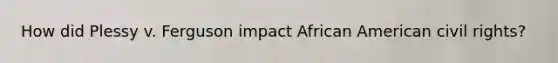 How did Plessy v. Ferguson impact African American civil rights?