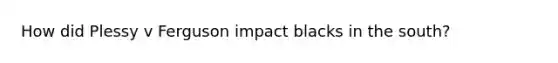 How did Plessy v Ferguson impact blacks in the south?