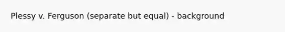 Plessy v. Ferguson (separate but equal) - background