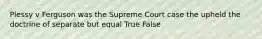 Plessy v Ferguson was the Supreme Court case the upheld the doctrine of separate but equal True False