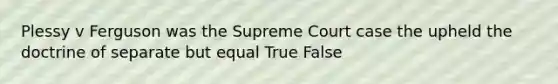 Plessy v Ferguson was the Supreme Court case the upheld the doctrine of separate but equal True False